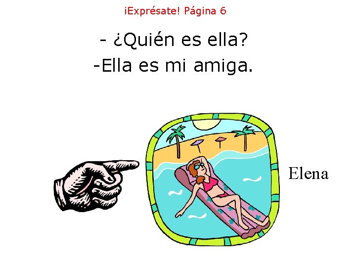 ¡Exprésate! Página 6 - ¿Quién es ella? -Ella es mi amiga. Elena ¡Exprésate! Página 6 - ¿Quién es ella? -Ella es mi amiga. Elena