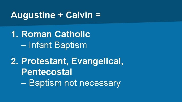 Augustine + Calvin = 1. Roman Catholic – Infant Baptism 2. Protestant, Evangelical, Pentecostal