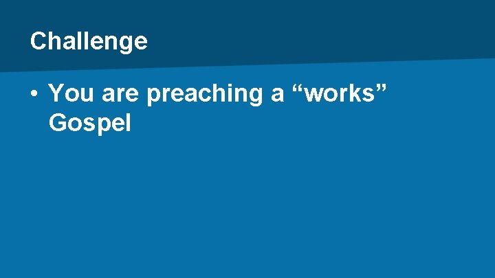 Challenge • You are preaching a “works” Gospel 