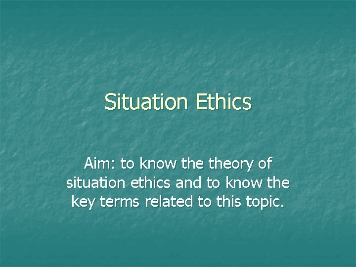 Situation Ethics Aim: to know theory of situation ethics and to know the key Situation Ethics Aim: to know theory of situation ethics and to know the key