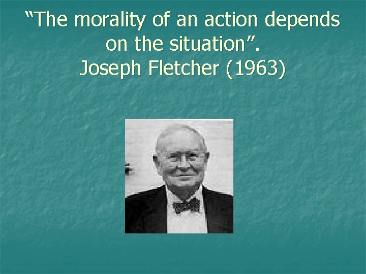 “The morality of an action depends on the situation”. Joseph Fletcher (1963) 