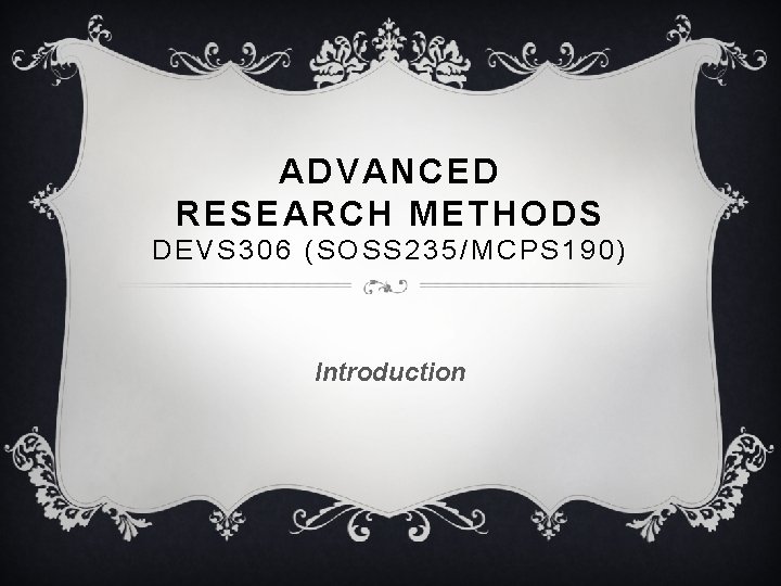 ADVANCED RESEARCH METHODS DEVS 306 (SOSS 235/MCPS 190) Introduction 