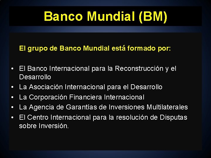 Banco Mundial (BM) El grupo de Banco Mundial está formado por: • El Banco