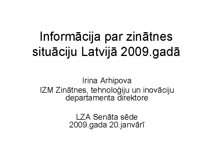Informācija par zinātnes situāciju Latvijā 2009. gadā Irina Arhipova IZM Zinātnes, tehnoloģiju un inovāciju