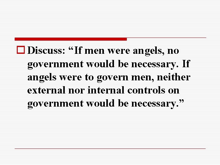 o Discuss: “If men were angels, no government would be necessary. If angels were