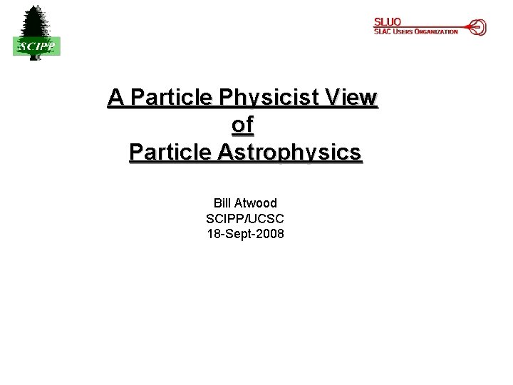 A Particle Physicist View of Particle Astrophysics Bill Atwood SCIPP/UCSC 18 -Sept-2008 