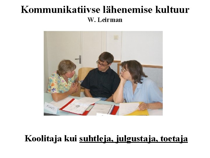 Kommunikatiivse lähenemise kultuur W. Leirman Koolitaja kui suhtleja, julgustaja, toetaja 