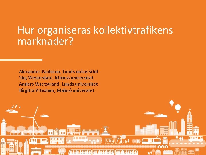 Hur organiseras kollektivtrafikens marknader? Alexander Paulsson, Lunds universitet Stig Westerdahl, Malmö universitet Anders Wretstrand,