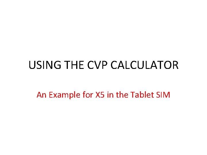 USING THE CVP CALCULATOR An Example for X 5 in the Tablet SIM 