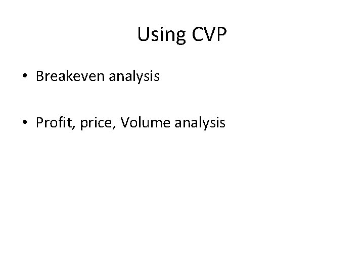 Using CVP • Breakeven analysis • Profit, price, Volume analysis 