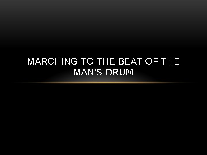 MARCHING TO THE BEAT OF THE MAN’S DRUM 