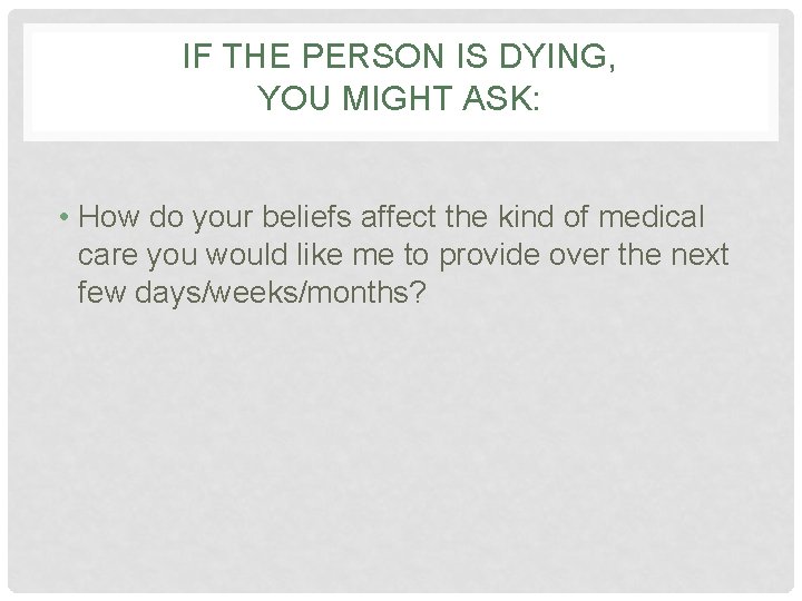 IF THE PERSON IS DYING, YOU MIGHT ASK: • How do your beliefs affect