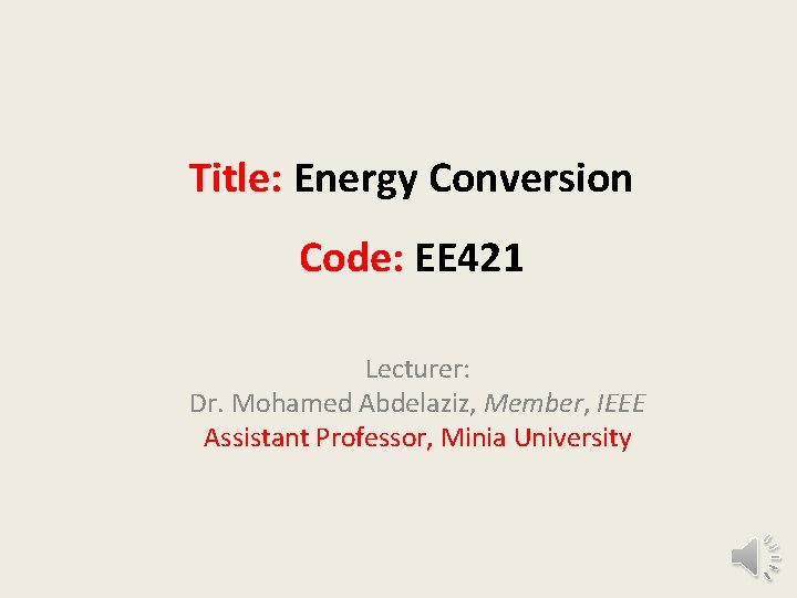 Title: Energy Conversion Code: EE 421 Lecturer: Dr. Mohamed Abdelaziz, Member, IEEE Assistant Professor,