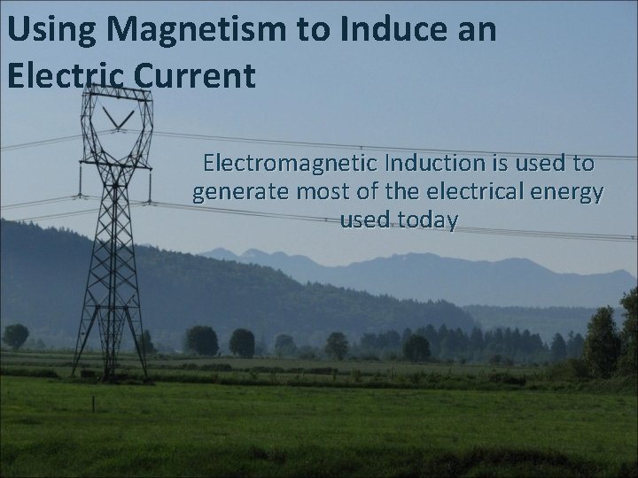 Using Magnetism to Induce an Electric Current Electromagnetic Induction is used to generate most