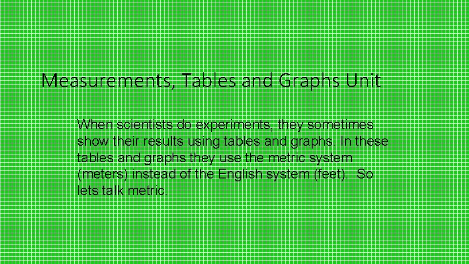 Measurements, Tables and Graphs Unit When scientists do experiments, they sometimes show their results