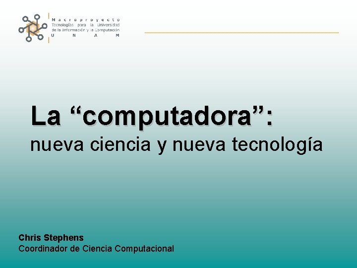La “computadora”: nueva ciencia y nueva tecnología Chris Stephens Coordinador de Ciencia Computacional 