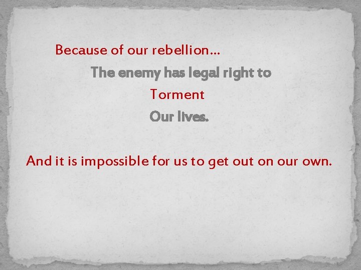 Because of our rebellion… The enemy has legal right to Torment Our lives. And