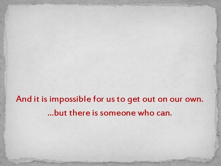 And it is impossible for us to get out on our own. …but there
