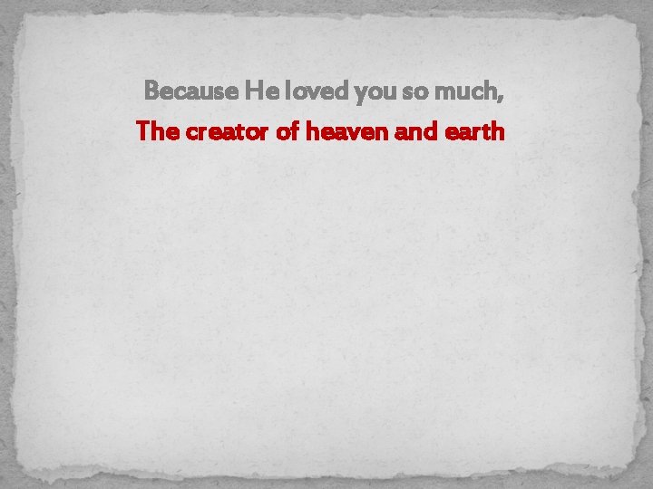 Because He loved you so much, The creator of heaven and earth 