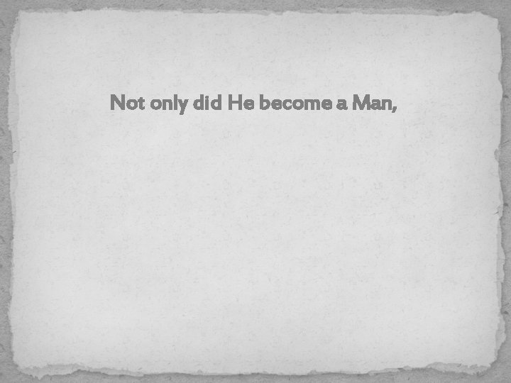 Not only did He become a Man, 