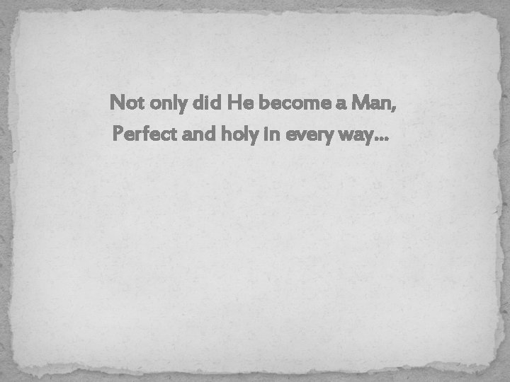 Not only did He become a Man, Perfect and holy in every way… 