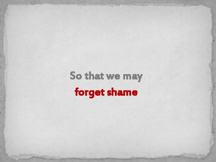 So that we may forget shame 