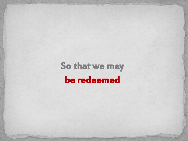 So that we may be redeemed 