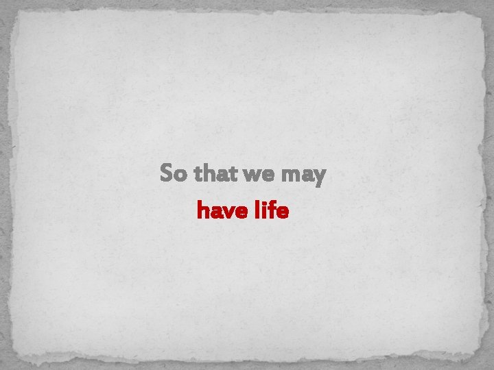 So that we may have life 
