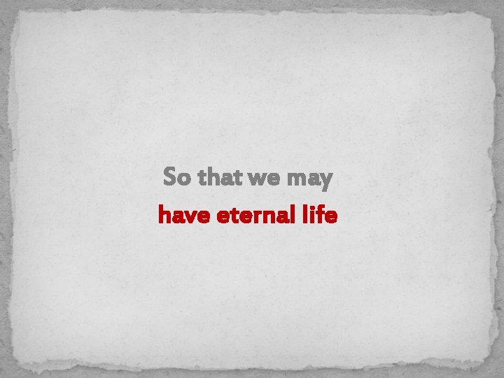 So that we may have eternal life 