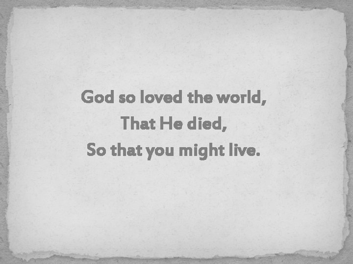 God so loved the world, That He died, So that you might live. 