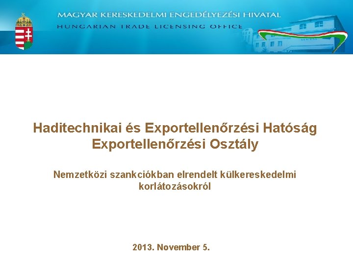 Haditechnikai és Exportellenőrzési Hatóság Exportellenőrzési Osztály Nemzetközi szankciókban elrendelt külkereskedelmi korlátozásokról 2013. November 5.