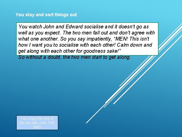 You stay and sort things out You watch John and Edward socialise and it