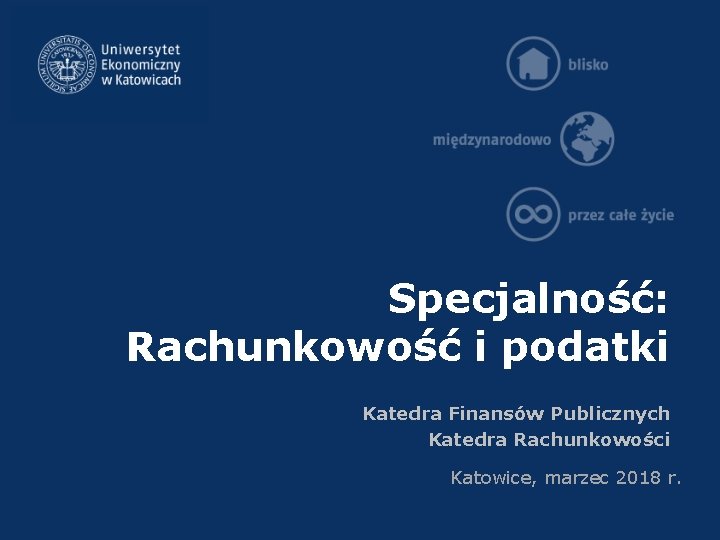 Specjalność: Rachunkowość i podatki Katedra Finansów Publicznych Katedra Rachunkowości Katowice, marzec 2018 r. 