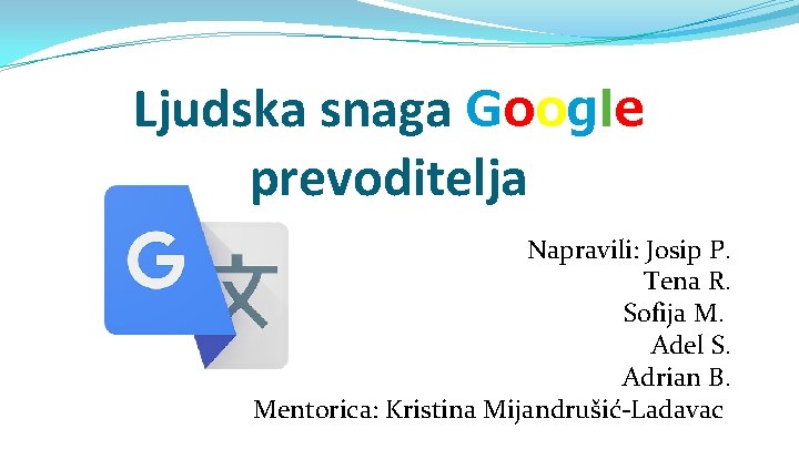 Ljudska snaga Google prevoditelja Napravili: Josip P. Tena R. Sofija M. Adel S. Adrian