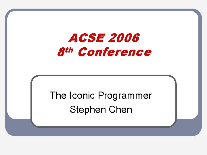 ACSE 2006 8 th Conference The Iconic Programmer Stephen Chen 