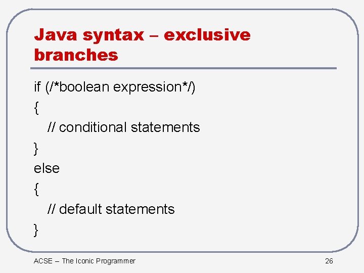 Java syntax – exclusive branches if (/*boolean expression*/) { // conditional statements } else