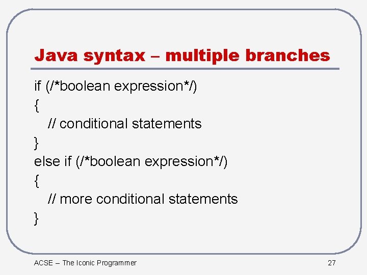 Java syntax – multiple branches if (/*boolean expression*/) { // conditional statements } else