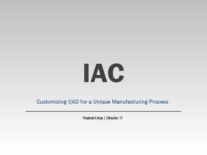 IAC Customizing QAD for a Unique Manufacturing Process Prashant Arya | Director IT 
