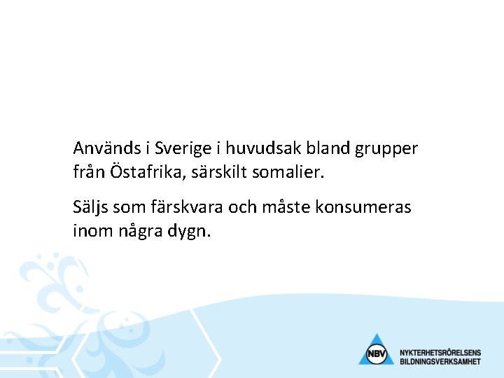 Används i Sverige i huvudsak bland grupper från Östafrika, särskilt somalier. Säljs som färskvara