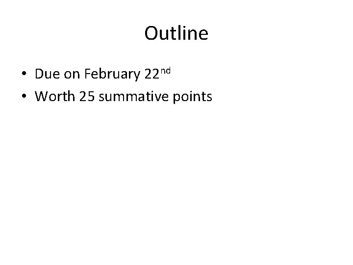 Outline • Due on February 22 nd • Worth 25 summative points 