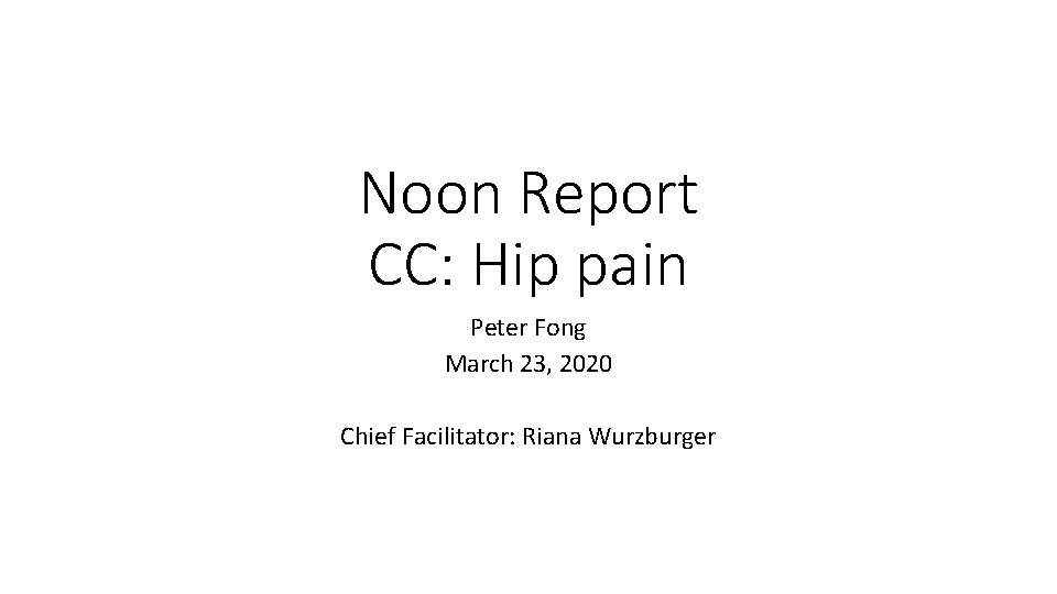 Noon Report CC: Hip pain Peter Fong March 23, 2020 Chief Facilitator: Riana Wurzburger Noon Report CC: Hip pain Peter Fong March 23, 2020 Chief Facilitator: Riana Wurzburger