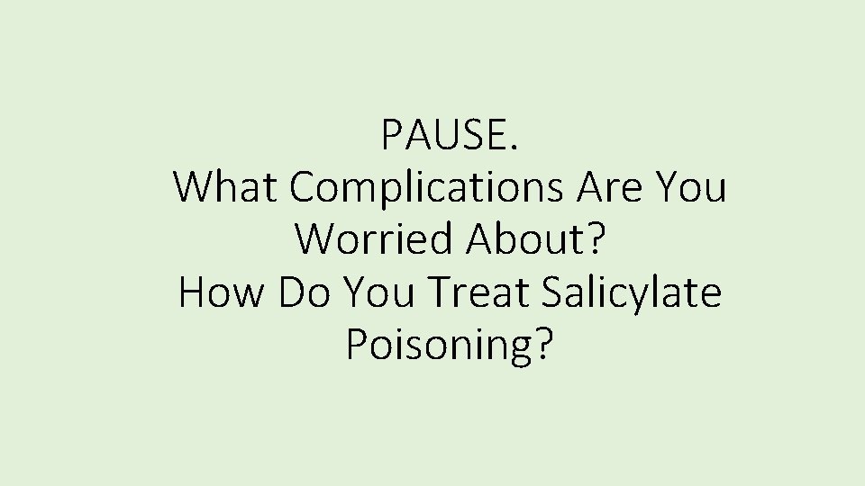 PAUSE. What Complications Are You Worried About? How Do You Treat Salicylate Poisoning? 