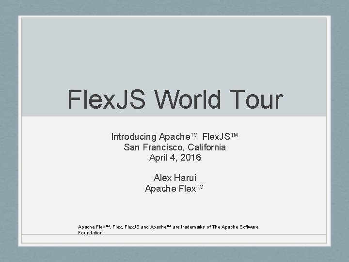 Flex. JS World Tour Introducing Apache™ Flex. JS™ San Francisco, California April 4, 2016