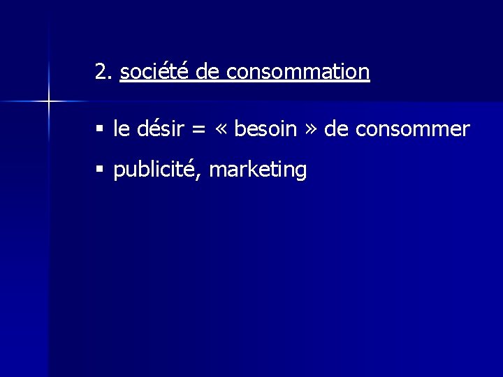 2. société de consommation § le désir = « besoin » de consommer §