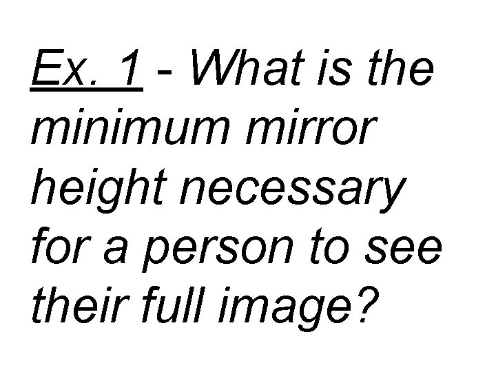 Ex. 1 - What is the minimum mirror height necessary for a person to