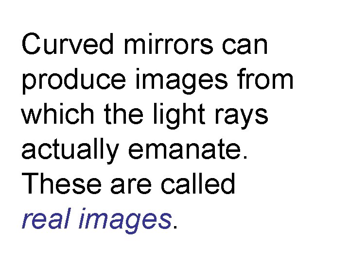 Curved mirrors can produce images from which the light rays actually emanate. These are
