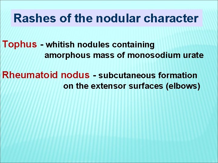 Rashes of the nodular character Tophus - whitish nodules containing amorphous mass of monosodium