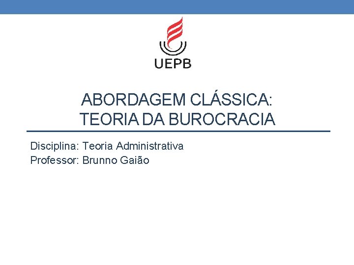 ABORDAGEM CLÁSSICA: TEORIA DA BUROCRACIA Disciplina: Teoria Administrativa Professor: Brunno Gaião 