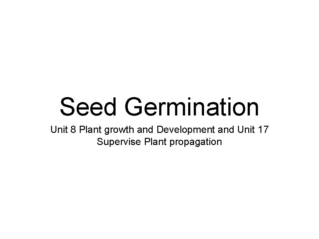 Seed Germination Unit 8 Plant growth and Development and Unit 17 Supervise Plant propagation