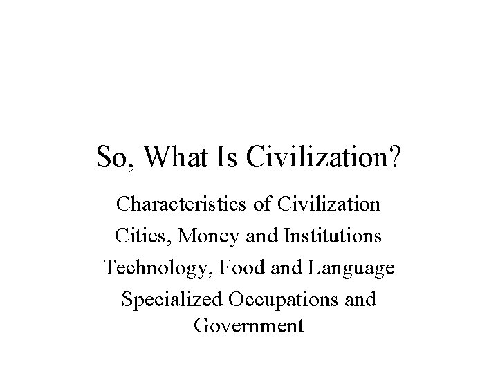 So, What Is Civilization? Characteristics of Civilization Cities, Money and Institutions Technology, Food and